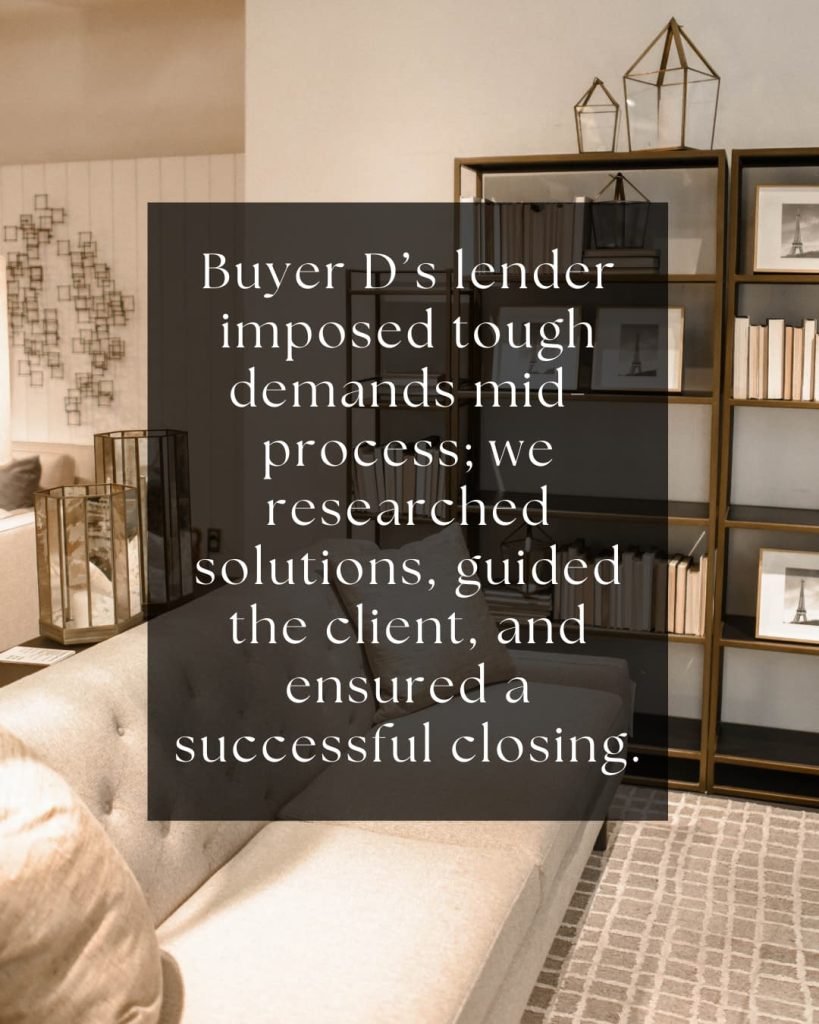 Buyer D’s lender imposed tough demands mid-process; we researched solutions, guided the client, and ensured a successful closing.
